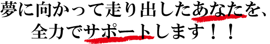 夢に向かって走り出したあなたを、全力でサポートします！！